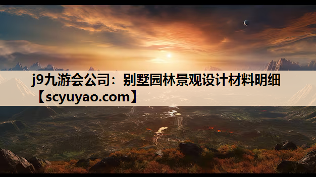 j9九游会公司：别墅园林景观设计材料明细