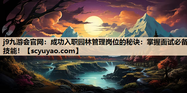 j9九游会官网：成功入职园林管理岗位的秘诀：掌握面试必备技能！