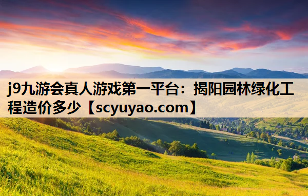 j9九游会真人游戏第一平台：揭阳园林绿化工程造价多少