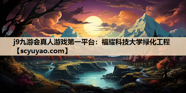 j9九游会真人游戏第一平台：福耀科技大学绿化工程