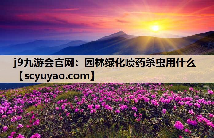 j9九游会官网：园林绿化喷药杀虫用什么