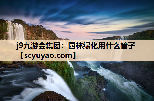 j9九游会集团：园林绿化用什么管子
