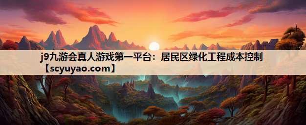 j9九游会真人游戏第一平台：居民区绿化工程成本控制