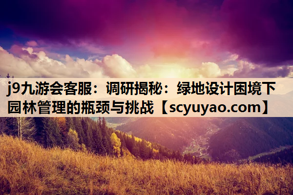 j9九游会客服：调研揭秘：绿地设计困境下园林管理的瓶颈与挑战