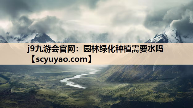 j9九游会官网：园林绿化种植需要水吗