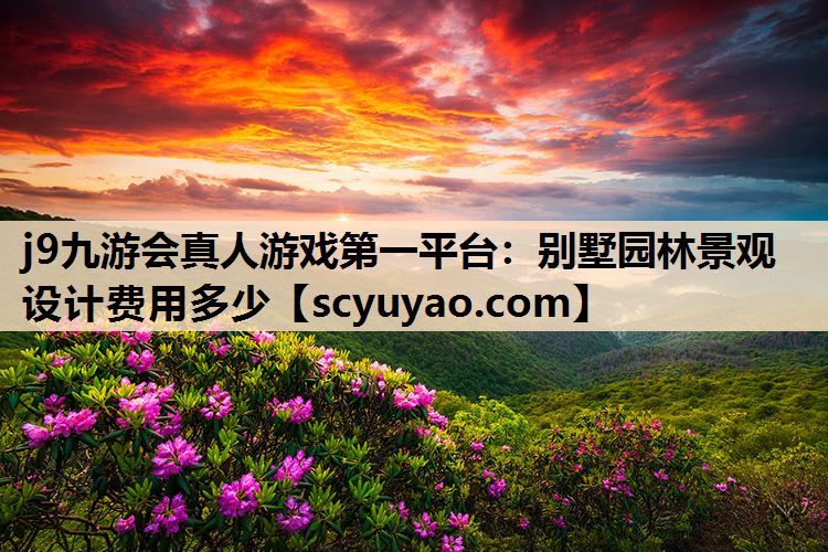 j9九游会真人游戏第一平台：别墅园林景观设计费用多少