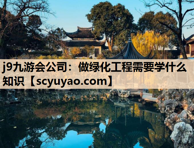 j9九游会公司：做绿化工程需要学什么知识