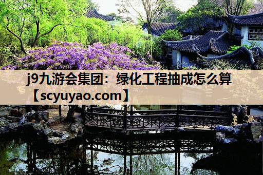 j9九游会集团：绿化工程抽成怎么算