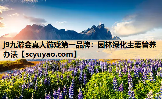 j9九游会真人游戏第一品牌：园林绿化主要管养办法