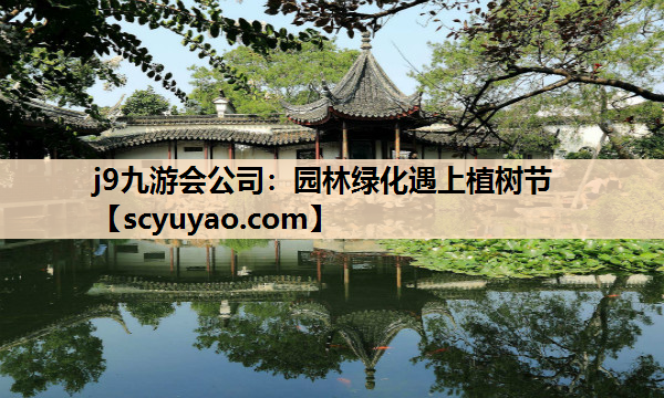 j9九游会公司：园林绿化遇上植树节
