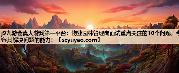 j9九游会真人游戏第一平台：物业园林管理岗面试重点关注的10个问题，考察其解决问题的能力！