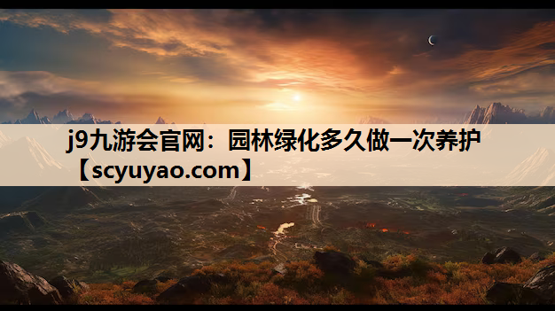 j9九游会官网：园林绿化多久做一次养护