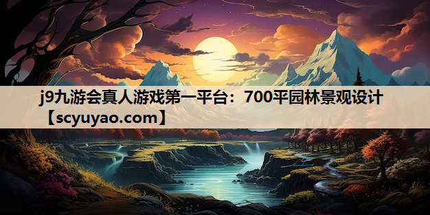 j9九游会真人游戏第一平台：700平园林景观设计