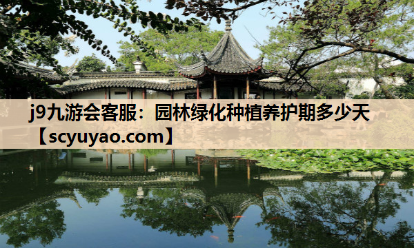 j9九游会客服：园林绿化种植养护期多少天