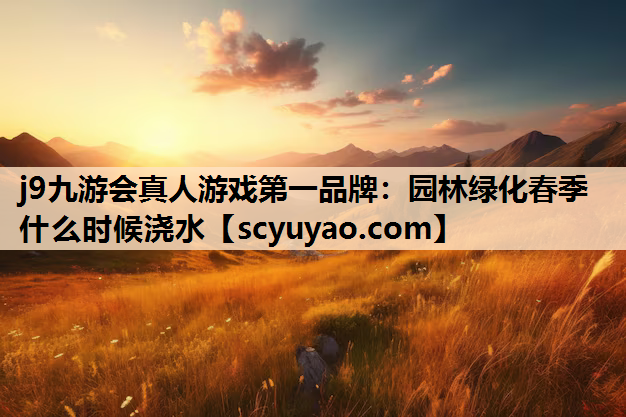 j9九游会真人游戏第一品牌：园林绿化春季什么时候浇水