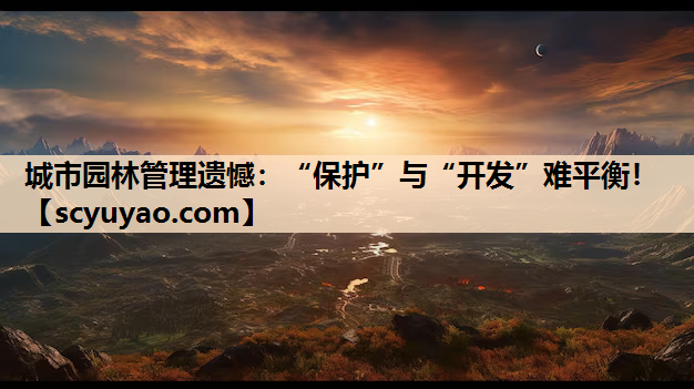 城市园林管理遗憾：“保护”与“开发”难平衡！