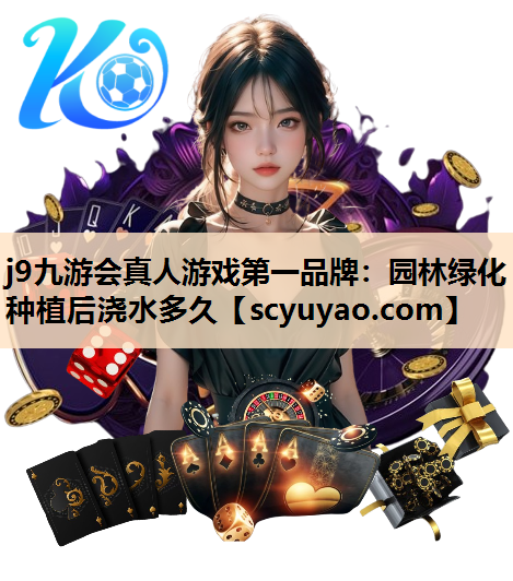 j9九游会真人游戏第一品牌：园林绿化种植后浇水多久