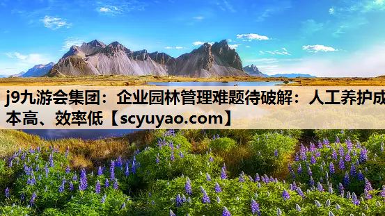 j9九游会集团：企业园林管理难题待破解：人工养护成本高、效率低