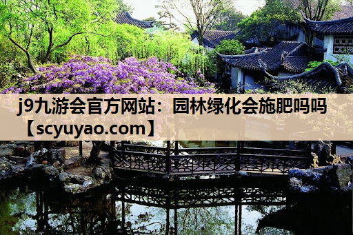 j9九游会官方网站：园林绿化会施肥吗吗