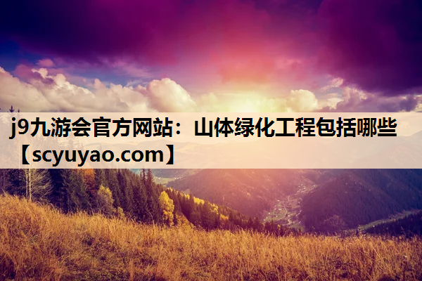 j9九游会官方网站：山体绿化工程包括哪些