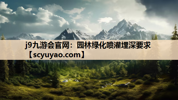 j9九游会官网：园林绿化喷灌埋深要求