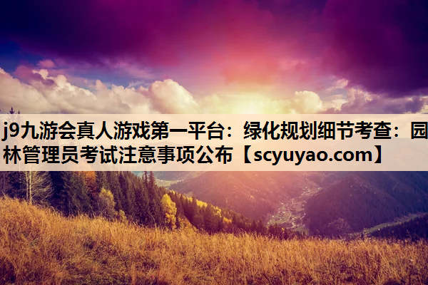 j9九游会真人游戏第一平台：绿化规划细节考查：园林管理员考试注意事项公布