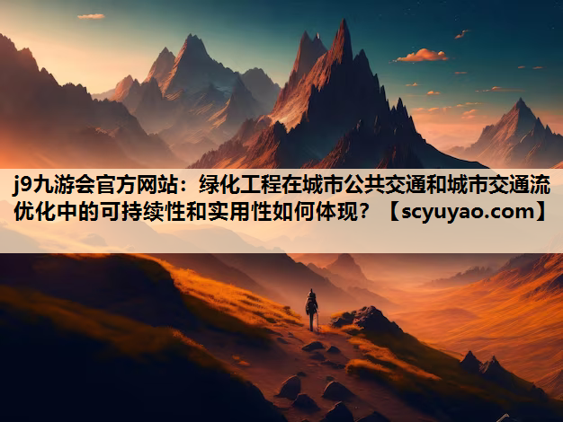 j9九游会官方网站：绿化工程在城市公共交通和城市交通流优化中的可持续性和实用性如何体现？