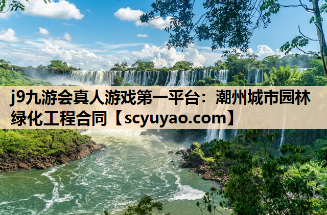 j9九游会真人游戏第一平台：潮州城市园林绿化工程合同