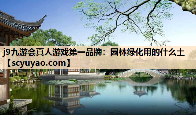 j9九游会真人游戏第一品牌：园林绿化用的什么土