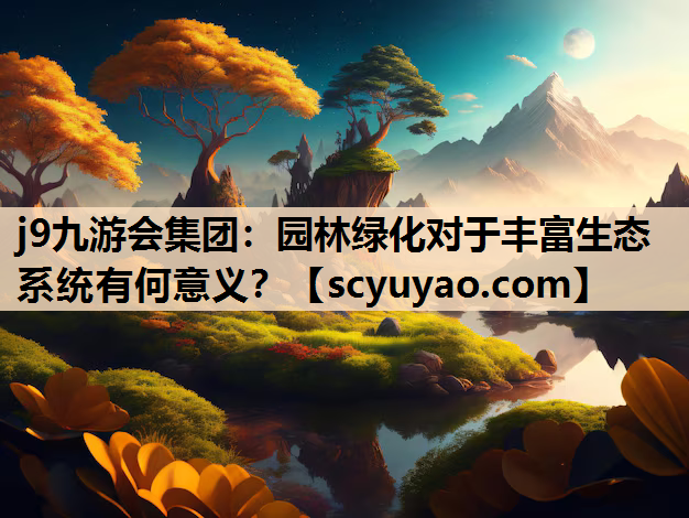 j9九游会集团：园林绿化对于丰富生态系统有何意义？
