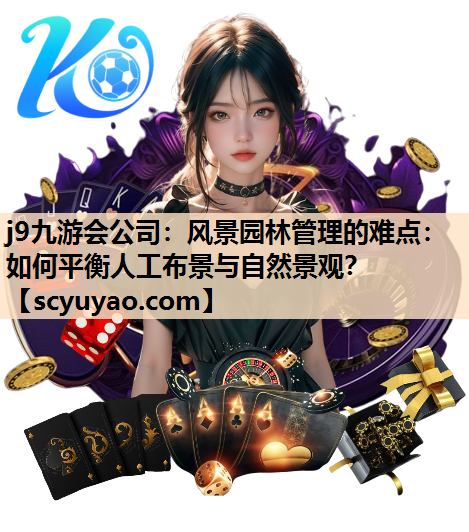 j9九游会公司：风景园林管理的难点：如何平衡人工布景与自然景观？