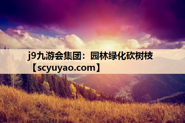 j9九游会集团：园林绿化砍树枝