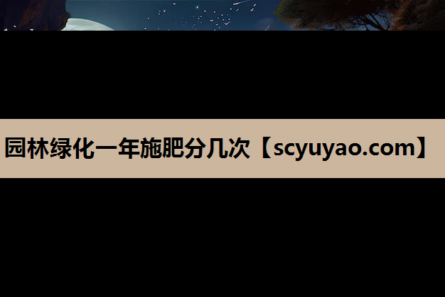 园林绿化一年施肥分几次