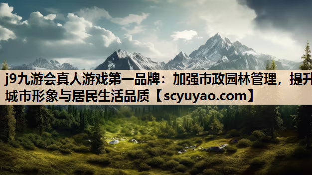 j9九游会真人游戏第一品牌：加强市政园林管理，提升城市形象与居民生活品质