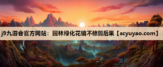 j9九游会官方网站：园林绿化花镜不修剪后果
