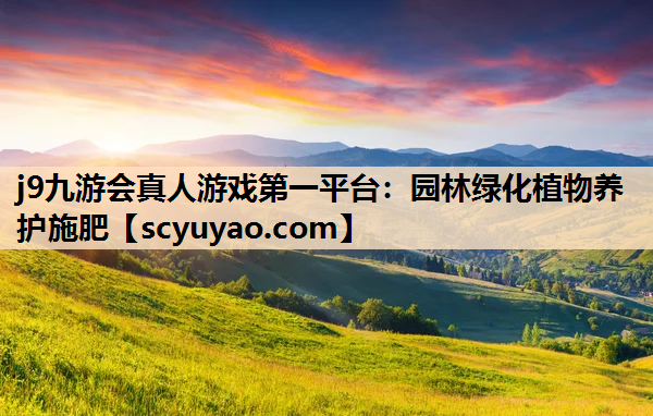j9九游会真人游戏第一平台：园林绿化植物养护施肥