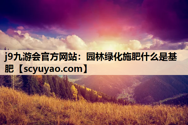 j9九游会官方网站：园林绿化施肥什么是基肥