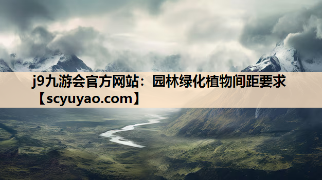 j9九游会官方网站：园林绿化植物间距要求