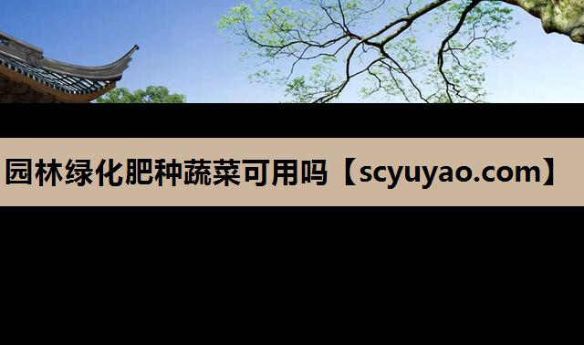 园林绿化肥种蔬菜可用吗