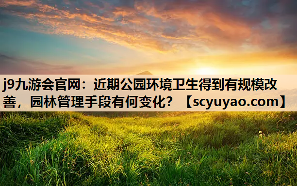 j9九游会官网：近期公园环境卫生得到有规模改善，园林管理手段有何变化？