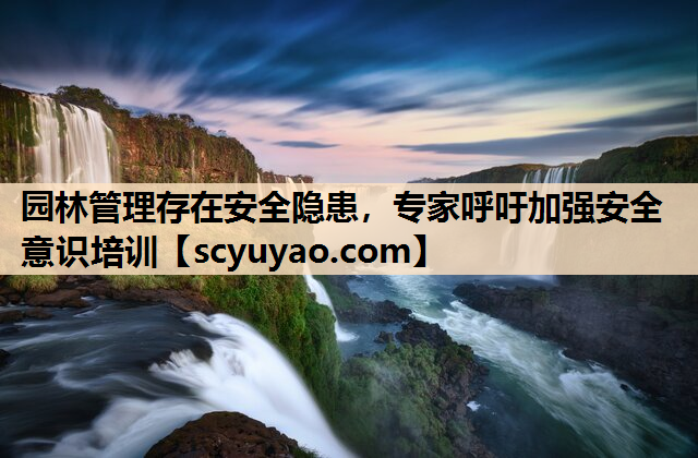 园林管理存在安全隐患，专家呼吁加强安全意识培训