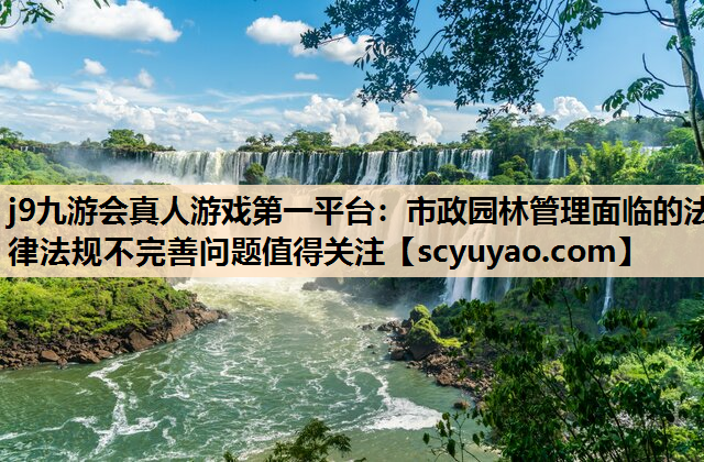 j9九游会真人游戏第一平台：市政园林管理面临的法律法规不完善问题值得关注