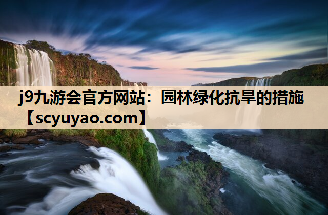 j9九游会官方网站：园林绿化抗旱的措施
