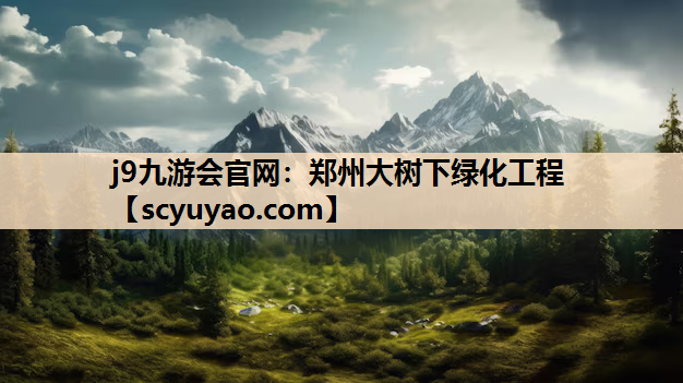j9九游会官网：郑州大树下绿化工程
