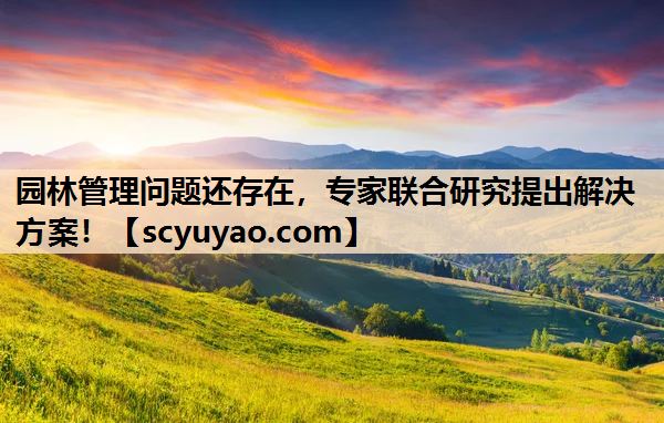 园林管理问题还存在，专家联合研究提出解决方案！