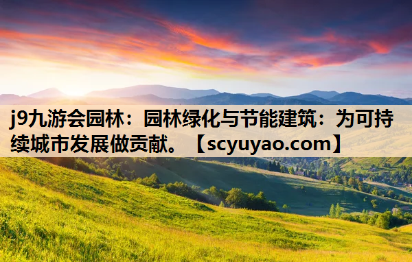 j9九游会园林：园林绿化与节能建筑：为可持续城市发展做贡献。
