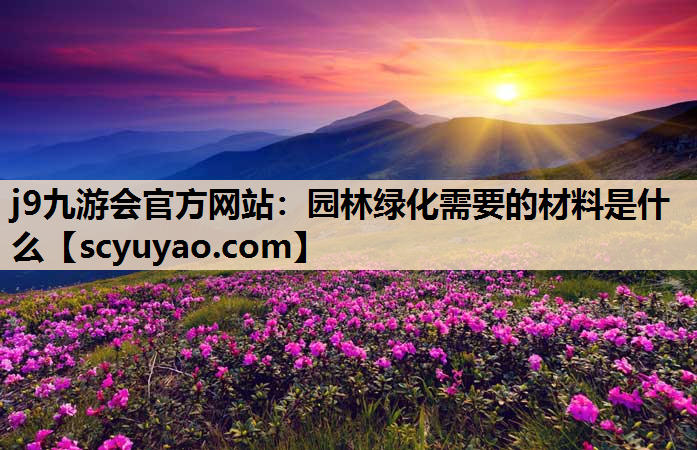 j9九游会官方网站：园林绿化需要的材料是什么