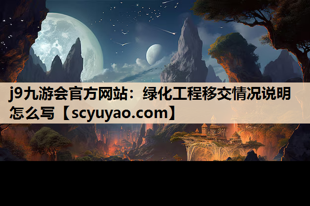 j9九游会官方网站：绿化工程移交情况说明怎么写