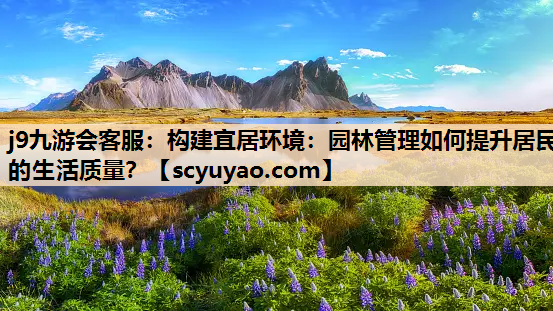 j9九游会客服：构建宜居环境：园林管理如何提升居民的生活质量？