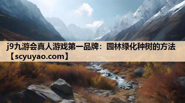 j9九游会真人游戏第一品牌：园林绿化种树的方法